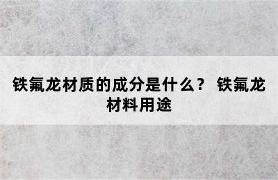 铁氟龙材质的成分是什么？ 铁氟龙材料用途